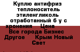  Куплю антифриз, теплоноситель этиленгликоль, отработанный б/у с хронения. › Цена ­ 100 - Все города Бизнес » Другое   . Крым,Новый Свет